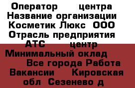 Оператор Call-центра › Название организации ­ Косметик Люкс, ООО › Отрасль предприятия ­ АТС, call-центр › Минимальный оклад ­ 25 000 - Все города Работа » Вакансии   . Кировская обл.,Сезенево д.